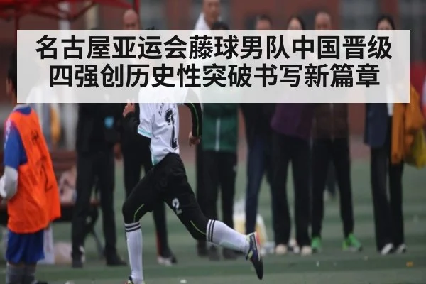 名古屋亚运会藤球男队中国晋级四强创历史性突破书写新篇章