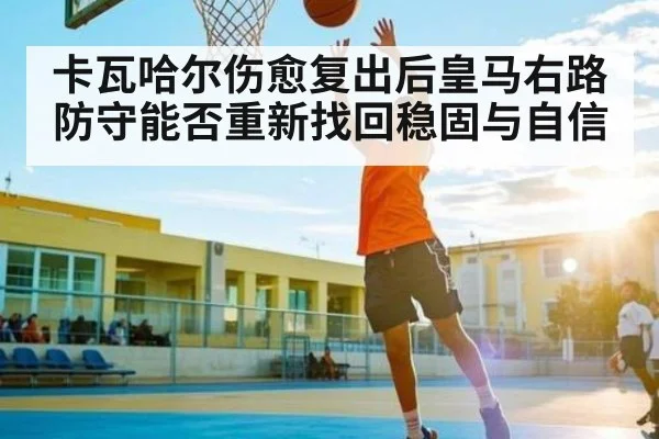 卡瓦哈尔伤愈复出后皇马右路防守能否重新找回稳固与自信