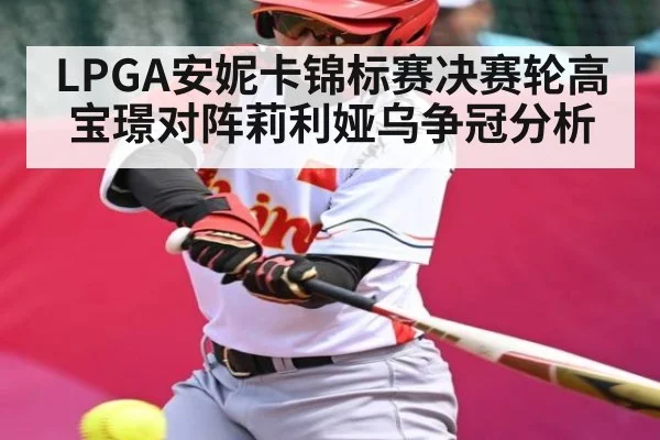 LPGA安妮卡锦标赛决赛轮高宝璟对阵莉利娅乌争冠分析